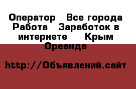 Оператор - Все города Работа » Заработок в интернете   . Крым,Ореанда